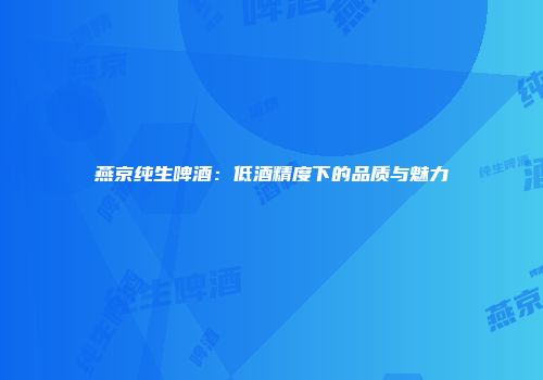 燕京纯生啤酒：低酒精度下的品质与魅力