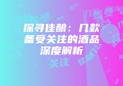 探寻佳酿：几款备受关注的酒品深度解析