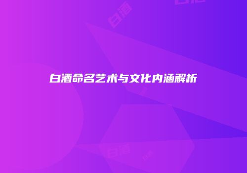 白酒命名艺术与文化内涵解析