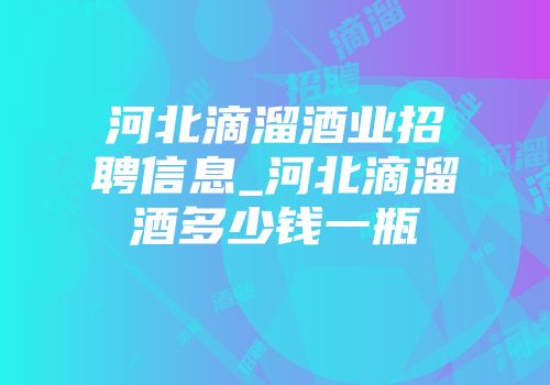 河北滴溜酒业招聘信息_河北滴溜酒多少钱一瓶