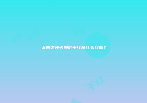 太阳之光卡曼尼干红是什么口感？