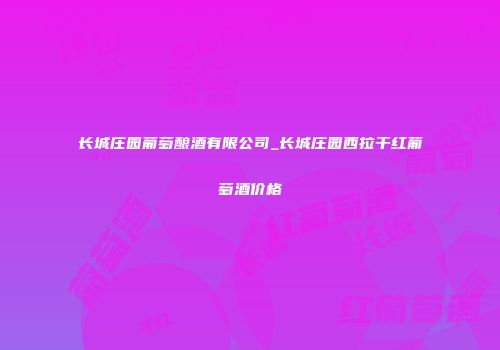 长城庄园葡萄酿酒有限公司_长城庄园西拉干红葡萄酒价格