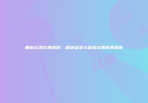 睡前红酒饮用指南：健康益处与最佳饮用时间解析