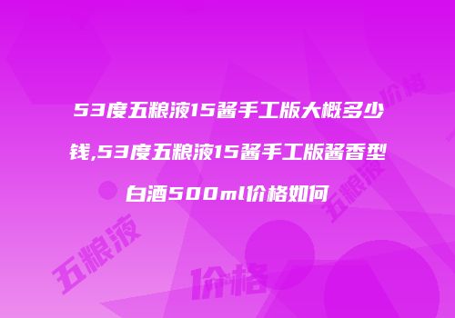 53度五粮液15酱手工版大概多少钱,53度五粮液15酱手工版酱香型白酒500ml价格如何