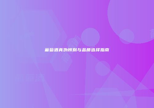 葡萄酒真伪辨别与品质选择指南