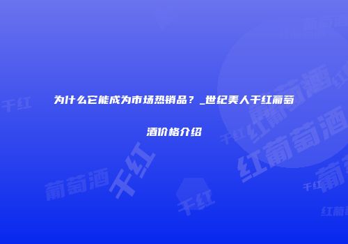 为什么它能成为市场热销品？_世纪美人干红葡萄酒价格介绍