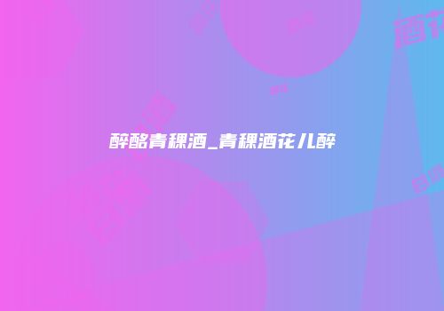 醉酩青稞酒_青稞酒花儿醉