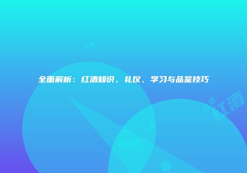 全面解析：红酒知识、礼仪、学习与品鉴技巧