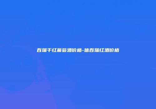 百瑞干红葡萄酒价格-信百瑞红酒价格