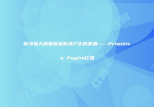 探寻意大利普利米蒂沃产区的美酒——Primitivo Puglia红酒