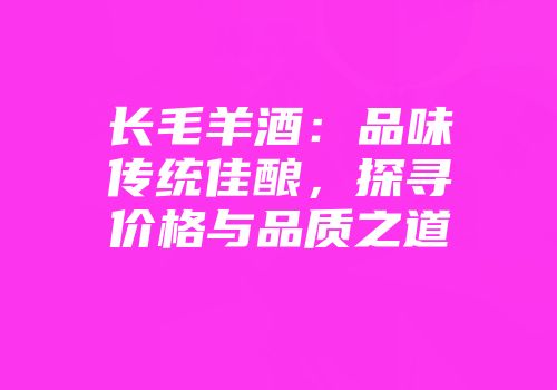 长毛羊酒：品味传统佳酿，探寻价格与品质之道
