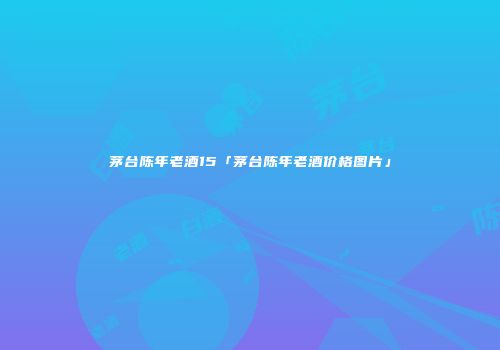 茅台陈年老酒15「茅台陈年老酒价格图片」