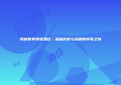 揭秘世界顶级酒庄：品味历史与品质的传奇之旅