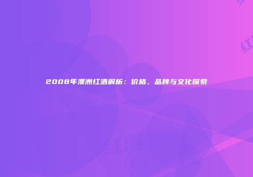 2008年澳洲红酒解析：价格、品牌与文化探索