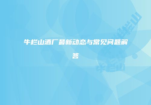 牛栏山酒厂最新动态与常见问题解答