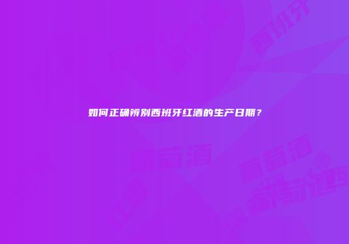 如何正确辨别西班牙红酒的生产日期？