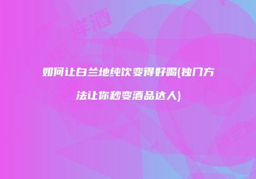 如何让白兰地纯饮变得好喝(独门方法让你秒变酒品达人)