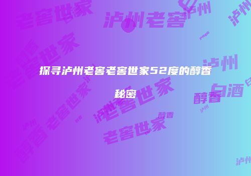 探寻泸州老窖老窖世家52度的醇香秘密