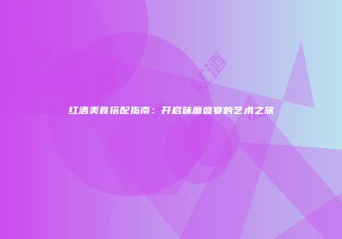 红酒美食搭配指南：开启味蕾盛宴的艺术之旅