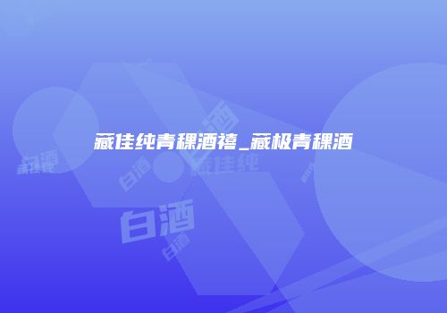 藏佳纯青稞酒禧_藏极青稞酒