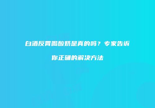白酒反胃喝酸奶是真的吗？专家告诉你正确的解决方法
