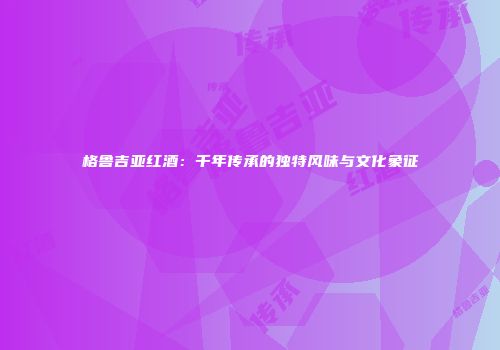 格鲁吉亚红酒：千年传承的独特风味与文化象征