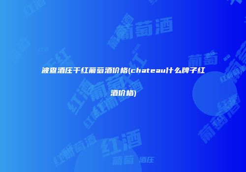 波查酒庄干红葡萄酒价格(chateau什么牌子红酒价格)