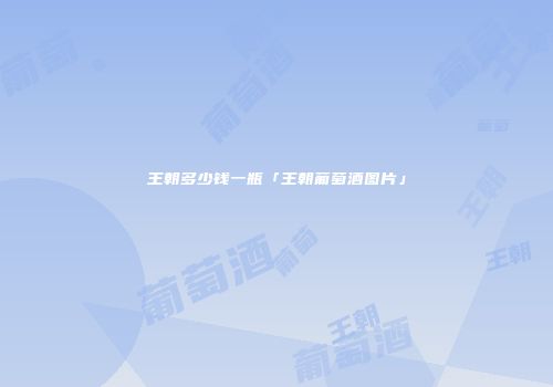 王朝多少钱一瓶「王朝葡萄酒图片」