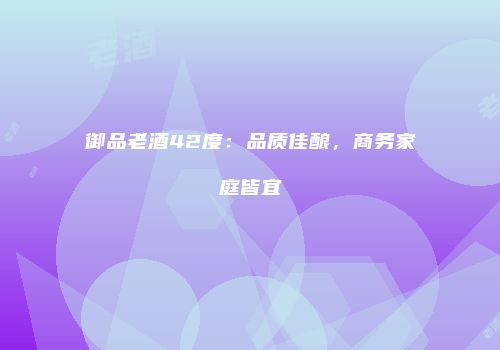 御品老酒42度：品质佳酿，商务家庭皆宜