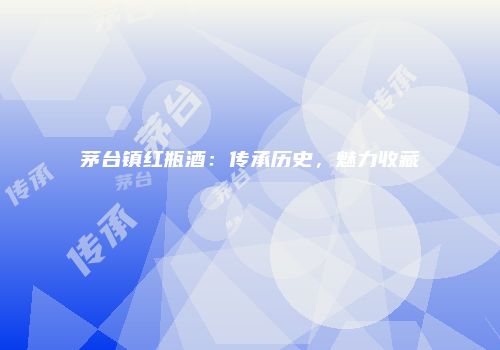 茅台镇红瓶酒：传承历史，魅力收藏