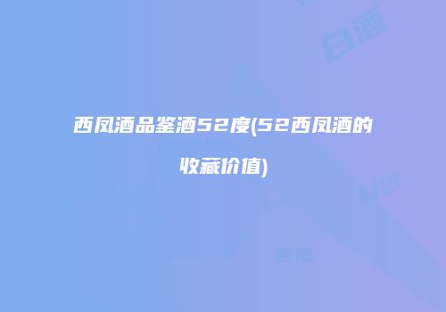 西凤酒品鉴酒52度(52西凤酒的收藏价值)