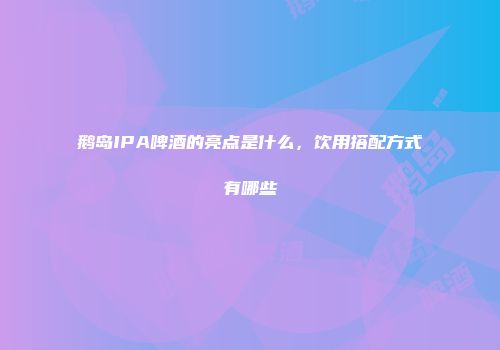 鹅岛IPA啤酒的亮点是什么，饮用搭配方式有哪些