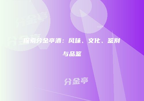 探索分金亭酒：风味、文化、鉴别与品鉴