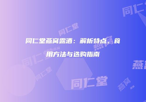 同仁堂燕窝露酒：解析特点、食用方法与选购指南