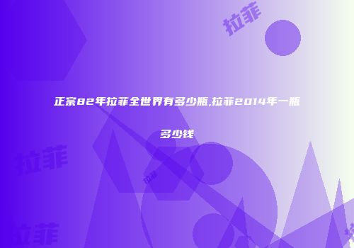 正宗82年拉菲全世界有多少瓶,拉菲2014年一瓶多少钱