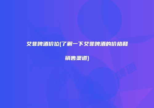 艾菲啤酒价位(了解一下艾菲啤酒的价格和销售渠道)