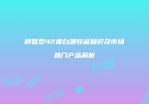 醇香型42度白酒收藏知识及市场热门产品解析