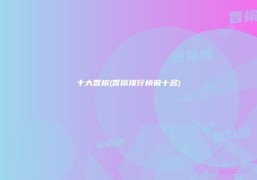 十大香槟(香槟排行榜前十名)