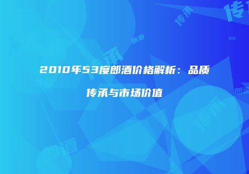 2010年53度郎酒价格解析：品质传承与市场价值