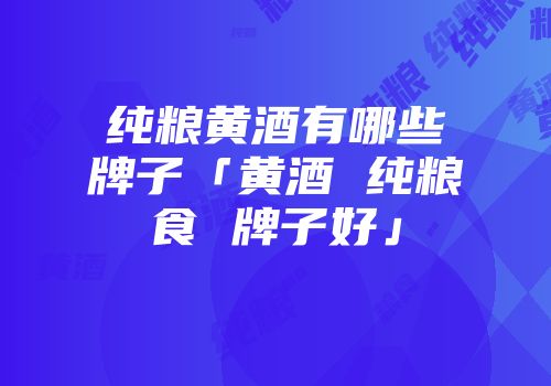 纯粮黄酒有哪些牌子「黄酒 纯粮食 牌子好」