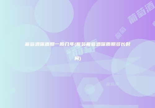 葡萄酒保质期一般几年(瓶装葡萄酒保质期多长时间)
