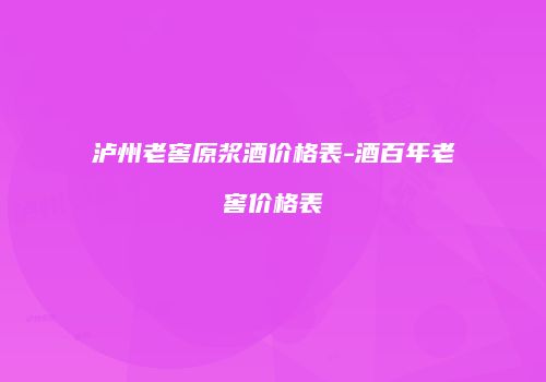 泸州老窖原浆酒价格表-酒百年老窖价格表