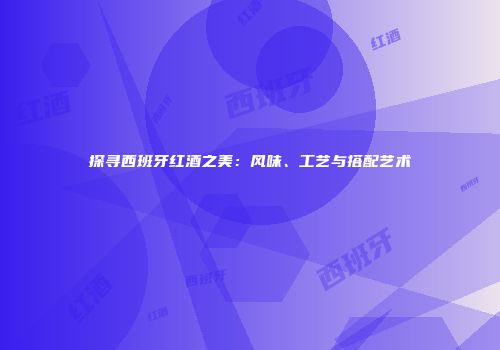 探寻西班牙红酒之美：风味、工艺与搭配艺术