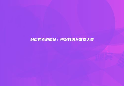 剑南迎宾酒揭秘：辨别好酒与鉴赏之美