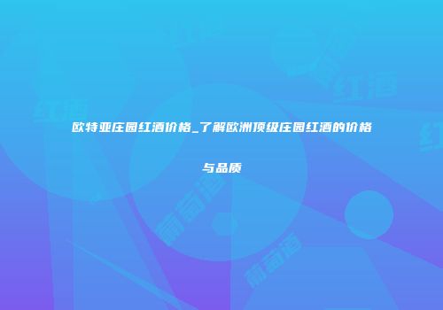 欧特亚庄园红酒价格_了解欧洲顶级庄园红酒的价格与品质