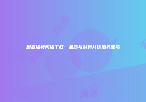 利塞洛特梅洛干红：品质与创新共铸酒界黑马