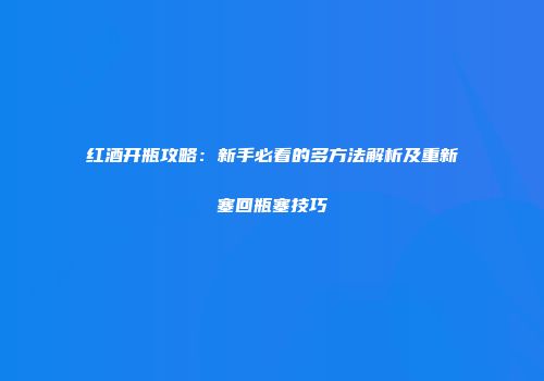 红酒开瓶攻略：新手必看的多方法解析及重新塞回瓶塞技巧