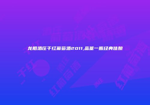 龙船酒庄干红葡萄酒2011,品鉴一瓶经典佳酿