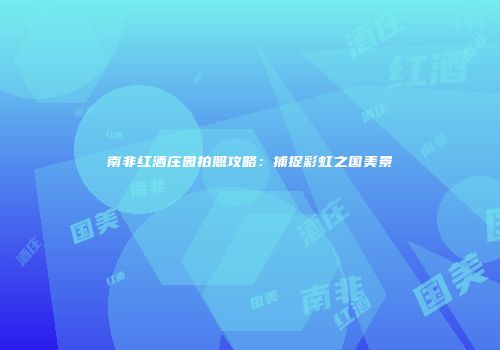 南非红酒庄园拍照攻略：捕捉彩虹之国美景