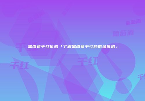 黑尚莓干红价格「了解黑尚莓干红的市场价格」